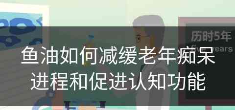 鱼油如何减缓老年痴呆进程和促进认知功能